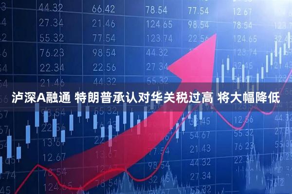 泸深A融通 特朗普承认对华关税过高 将大幅降低