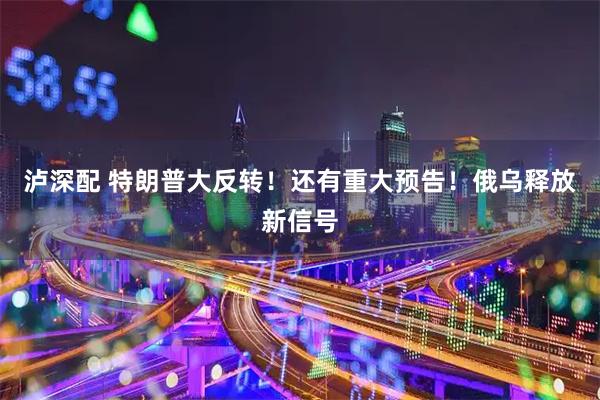 泸深配 特朗普大反转！还有重大预告！俄乌释放新信号