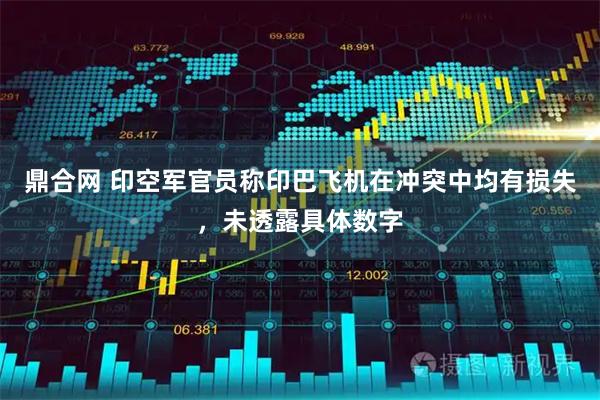 鼎合网 印空军官员称印巴飞机在冲突中均有损失，未透露具体数字