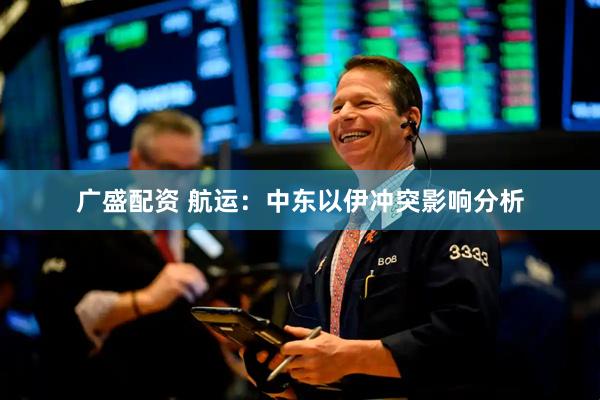 广盛配资 航运：中东以伊冲突影响分析