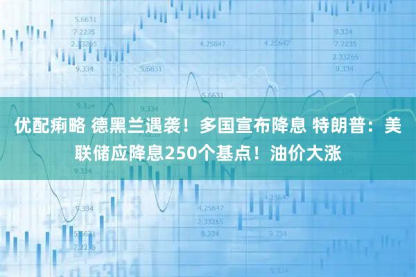 优配痢略 德黑兰遇袭！多国宣布降息 特朗普：美联储应降息250个基点！油价大涨