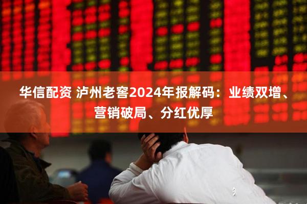 华信配资 泸州老窖2024年报解码：业绩双增、营销破局、分红优厚
