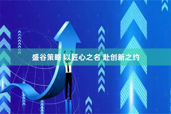 盛谷策略 以匠心之名 赴创新之约