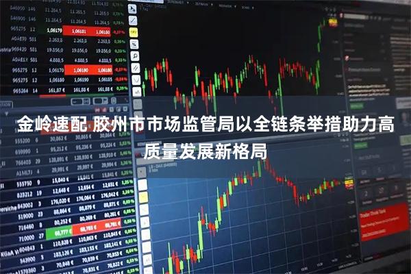 金岭速配 胶州市市场监管局以全链条举措助力高质量发展新格局