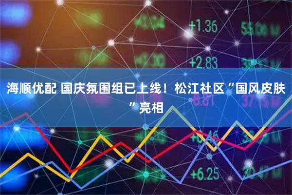 海顺优配 国庆氛围组已上线！松江社区“国风皮肤”亮相