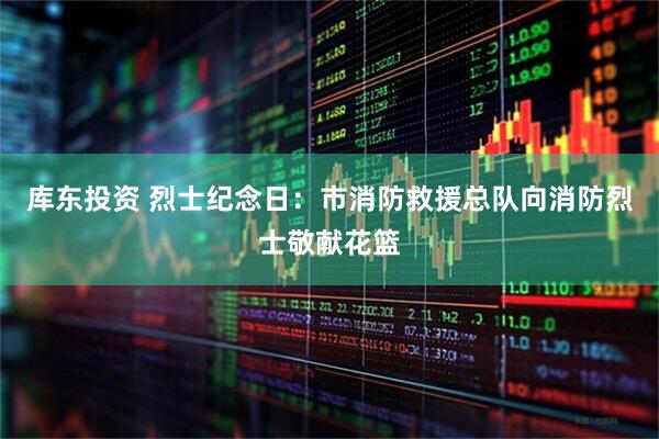 库东投资 烈士纪念日：市消防救援总队向消防烈士敬献花篮