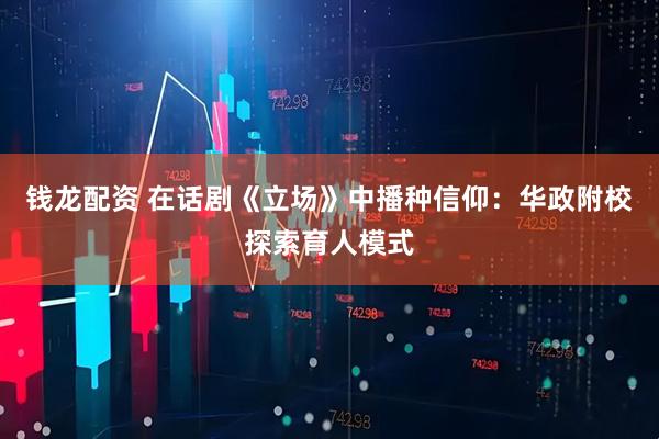 钱龙配资 在话剧《立场》中播种信仰：华政附校探索育人模式