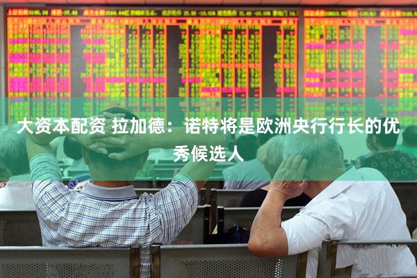 大资本配资 拉加德：诺特将是欧洲央行行长的优秀候选人
