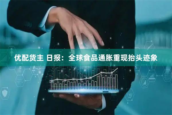 优配货主 日报：全球食品通胀重现抬头迹象