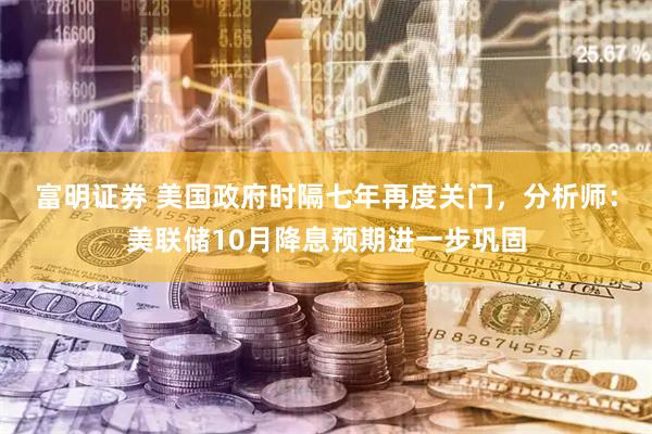 富明证券 美国政府时隔七年再度关门，分析师：美联储10月降息预期进一步巩固