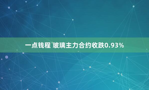 一点钱程 玻璃主力合约收跌0.93%