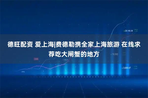 德旺配资 爱上海|费德勒携全家上海旅游 在线求荐吃大闸蟹的地方