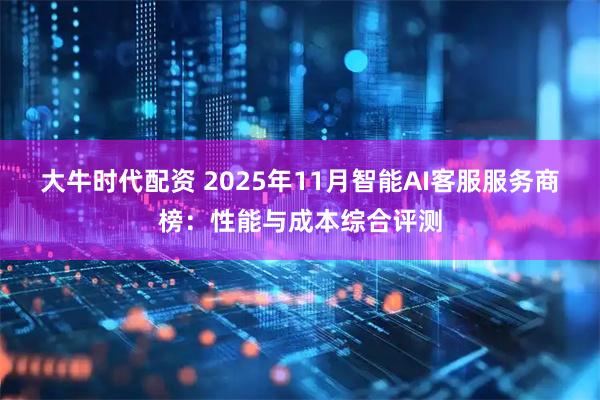 大牛时代配资 2025年11月智能AI客服服务商榜:性能与成本综合评测