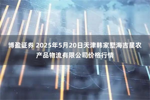 博盈证券 2025年5月20日天津韩家墅海吉星农产品物流有限公司价格行情
