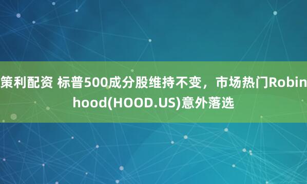 策利配资 标普500成分股维持不变，市场热门Robinhood(HOOD.US)意外落选