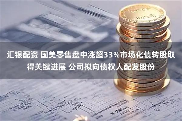 汇银配资 国美零售盘中涨超33%市场化债转股取得关键进展 公司拟向债权人配发股份