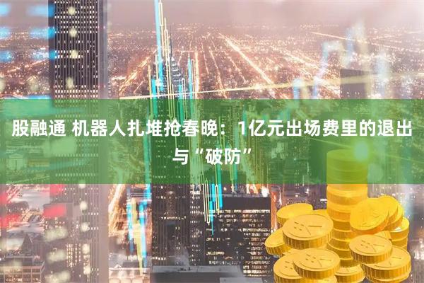 股融通 机器人扎堆抢春晚：1亿元出场费里的退出与“破防”