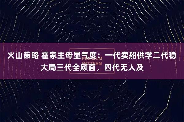 火山策略 霍家主母显气度：一代卖船供学二代稳大局三代全颜面，四代无人及