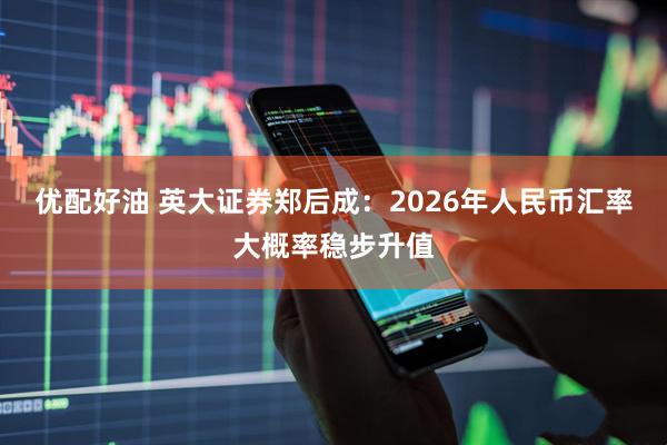 优配好油 英大证券郑后成：2026年人民币汇率大概率稳步升值