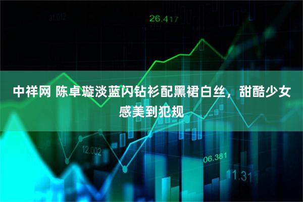 中祥网 陈卓璇淡蓝闪钻衫配黑裙白丝，甜酷少女感美到犯规