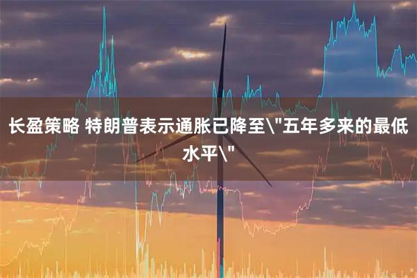 长盈策略 特朗普表示通胀已降至