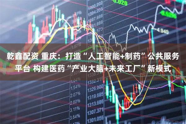 乾鑫配资 重庆:打造“人工智能+制药”公共服务平台 构建医药“产业大脑+未来工厂”新模式
