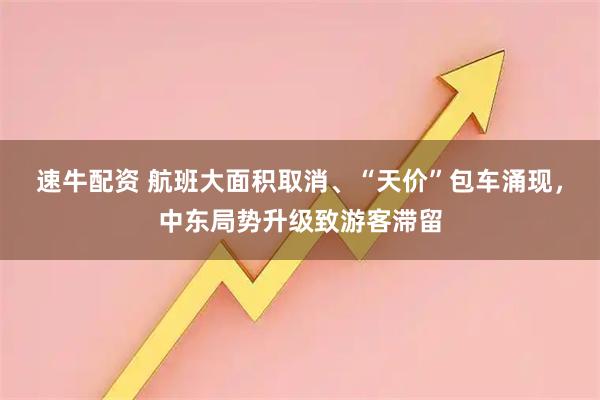 速牛配资 航班大面积取消、“天价”包车涌现,中东局势升级致游客滞留