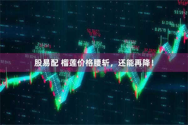 股易配 榴莲价格腰斩，还能再降！