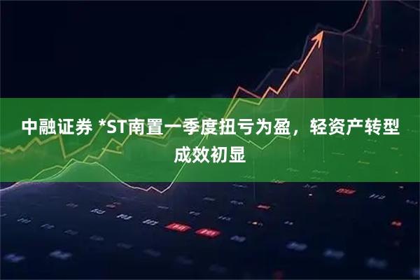 中融证券 *ST南置一季度扭亏为盈，轻资产转型成效初显
