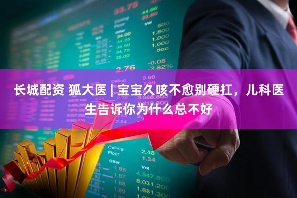 长城配资 狐大医 | 宝宝久咳不愈别硬扛，儿科医生告诉你为什么总不好