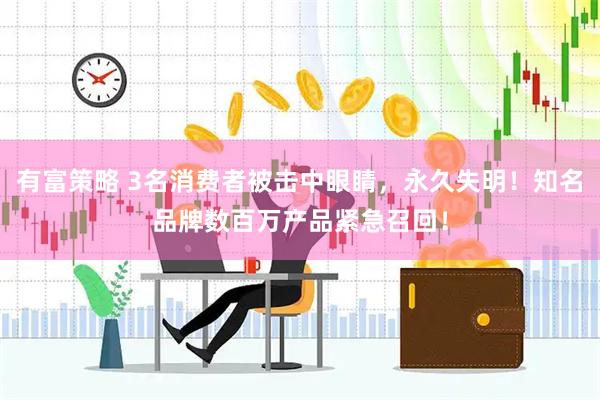 有富策略 3名消费者被击中眼睛，永久失明！知名品牌数百万产品紧急召回！