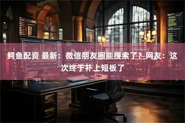 鳄鱼配资 最新：微信朋友圈能搜索了？网友：这次终于补上短板了