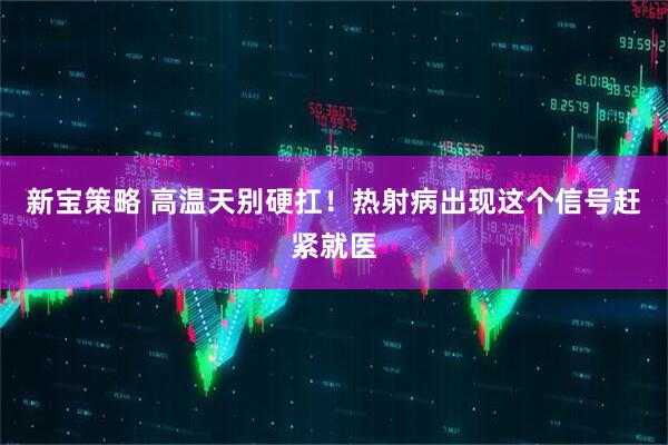 新宝策略 高温天别硬扛!热射病出现这个信号赶紧就医